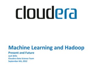 Machine	
  Learning	
  and	
  Hadoop	
  
Present	
  and	
  Future	
  
Josh	
  Wills	
  
Cloudera	
  Data	
  Science	
  Team   	
  
September	
  6th,	
  2012	
  
 