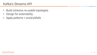 28
Kafka’s Streams API
• Build cohesive, re-usable topologies
• Design for extensibility
• Apply patterns + avoid pitfalls
 