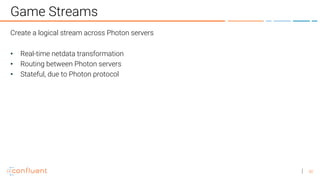 30
Game Streams
Create a logical stream across Photon servers
• Real-time netdata transformation
• Routing between Photon servers
• Stateful, due to Photon protocol
 