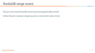 45
RocksDB range scans
Did you know that RocksDB stores keys lexicographically sorted?
Kafka Streams exposes range() queries on persistent state stores!
 