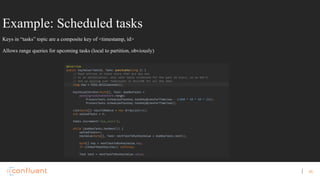 46
Example: Scheduled tasks
Keys in “tasks” topic are a composite key of <timestamp, id>
Allows range queries for upcoming tasks (local to partition, obviously)
 