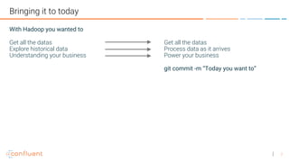 7
Bringing it to today
Get all the datas
Process data as it arrives
Power your business
git commit -m “Today you want to”
With Hadoop you wanted to
Get all the datas
Explore historical data
Understanding your business
 
