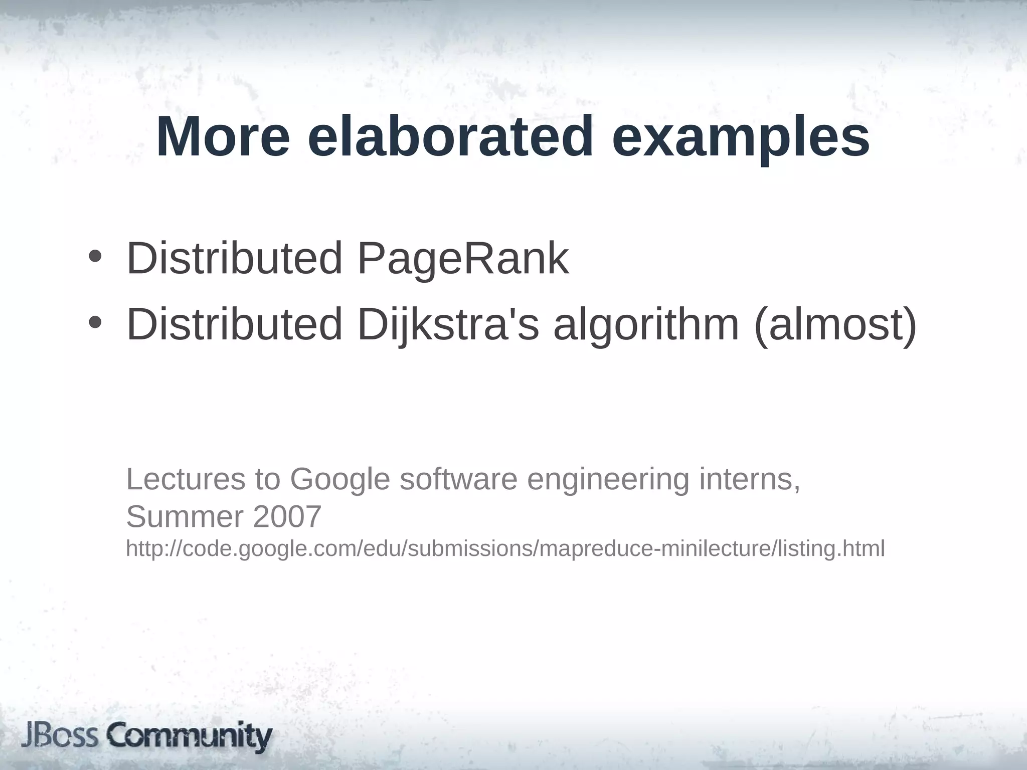 More elaborated examples

• Distributed PageRank
• Distributed Dijkstra's algorithm (almost)


 Lectures to Google software engineering interns,
 Summer 2007
 http://code.google.com/edu/submissions/mapreduce-minilecture/listing.html
 