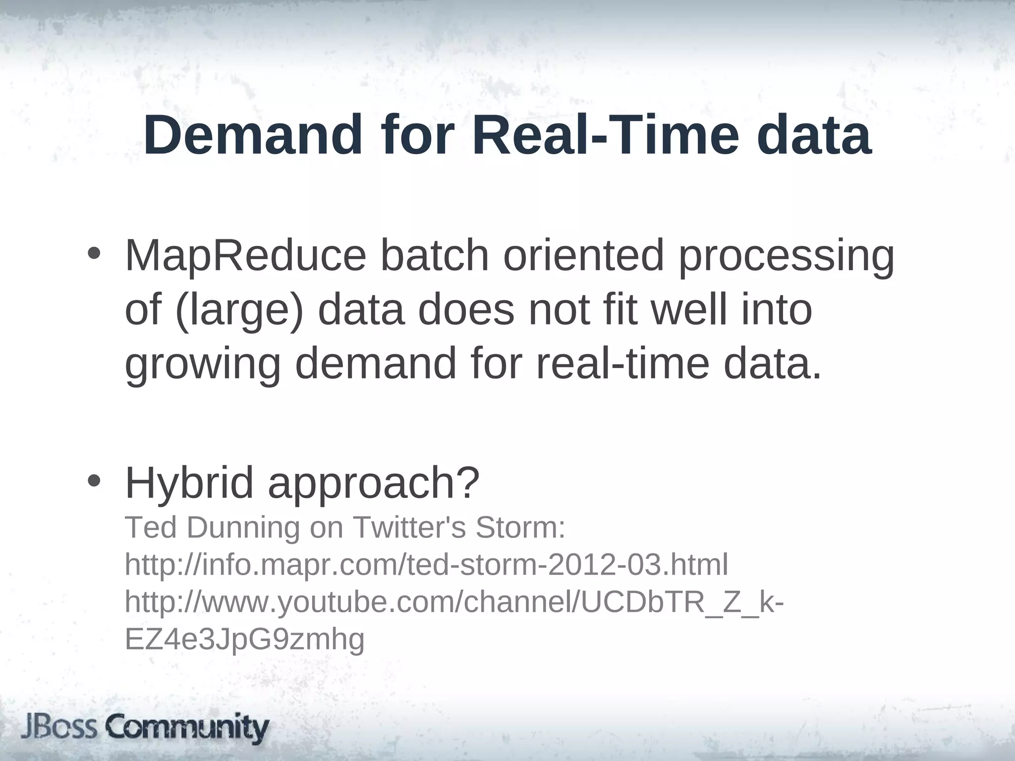 Demand for Real-Time data

• MapReduce batch oriented processing
  of (large) data does not fit well into
  growing demand for real-time data.

• Hybrid approach?
 Ted Dunning on Twitter's Storm:
 http://info.mapr.com/ted-storm-2012-03.html
 http://www.youtube.com/channel/UCDbTR_Z_k-
 EZ4e3JpG9zmhg
 