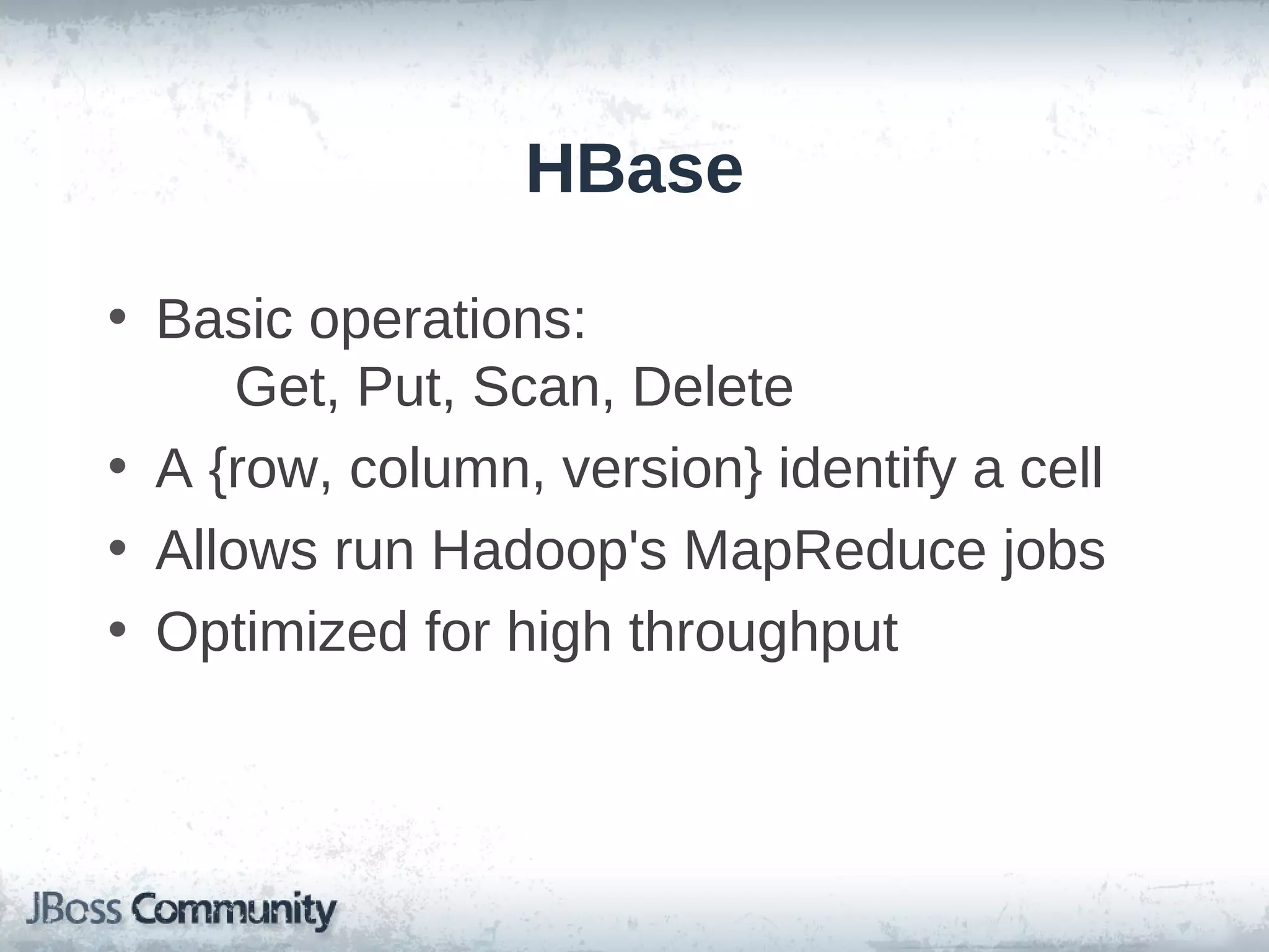 HBase

• Basic operations:
      Get, Put, Scan, Delete
• A {row, column, version} identify a cell
• Allows run Hadoop's MapReduce jobs
• Optimized for high throughput
 