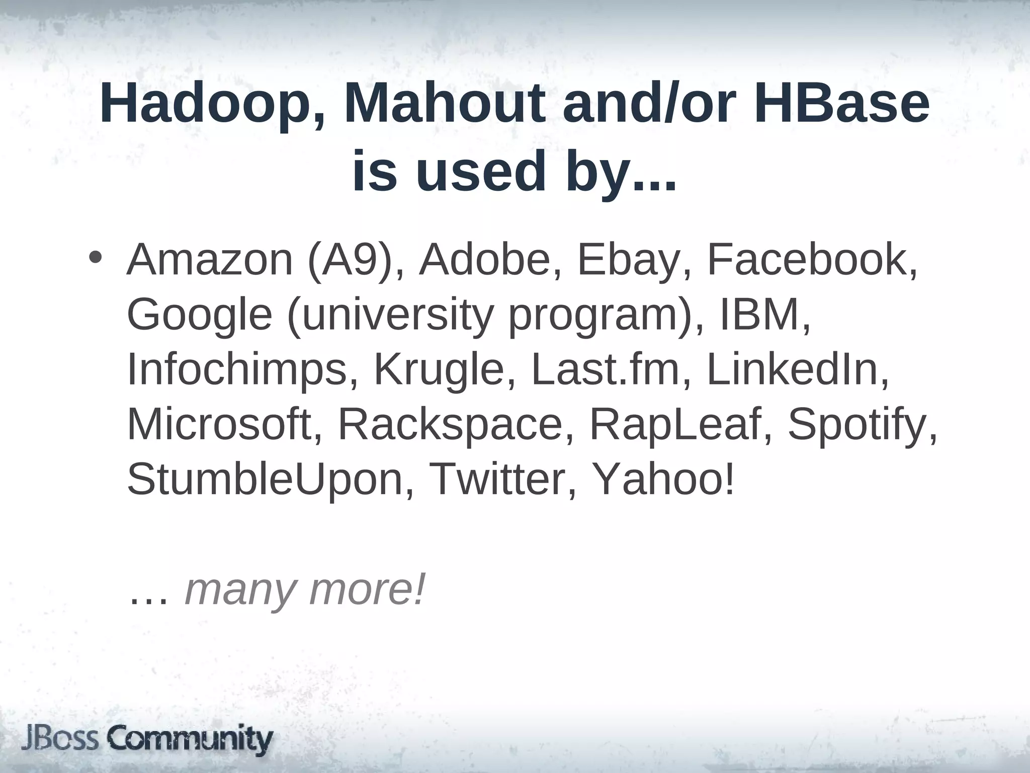 Hadoop, Mahout and/or HBase
        is used by...
• Amazon (A9), Adobe, Ebay, Facebook,
  Google (university program), IBM,
  Infochimps, Krugle, Last.fm, LinkedIn,
  Microsoft, Rackspace, RapLeaf, Spotify,
  StumbleUpon, Twitter, Yahoo!

 … many more!
 