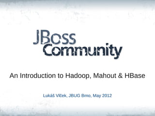 An Introduction to Hadoop, Mahout & HBase

          Lukáš Vlček, JBUG Brno, May 2012
 