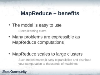 MapReduce – benefits

• The model is easy to use
    Steep learning curve.

• Many problems are expressible as
  MapReduce computations

• MapReduce scales to large clusters
    Such model makes it easy to parallelize and distribute
    your computation to thousands of machines!
 