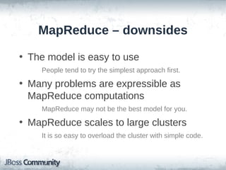 MapReduce – downsides

• The model is easy to use
    People tend to try the simplest approach first.

• Many problems are expressible as
  MapReduce computations
    MapReduce may not be the best model for you.

• MapReduce scales to large clusters
    It is so easy to overload the cluster with simple code.
 