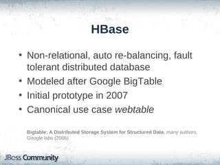 HBase

• Non-relational, auto re-balancing, fault
  tolerant distributed database
• Modeled after Google BigTable
• Initial prototype in 2007
• Canonical use case webtable

 Bigtable: A Distributed Storage System for Structured Data, many authors,
 Google labs (2006)
 