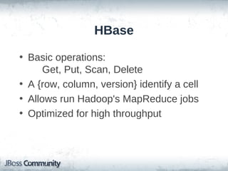 HBase

• Basic operations:
      Get, Put, Scan, Delete
• A {row, column, version} identify a cell
• Allows run Hadoop's MapReduce jobs
• Optimized for high throughput
 