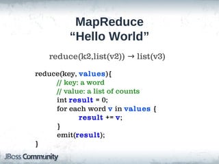 MapReduce
         “Hello World”
   reduce(k2,list(v2)) → list(v3)
reduce(key, values){
     // key: a word
     // value: a list of counts
     int result = 0;
     for each word v in values {
            result += v;
     }
     emit(result);
}
 