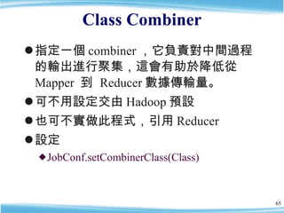 Class Combiner <ul><li>指定一個 combiner ，它負責對中間過程的輸出進行聚集，這會有助於降低從 Mapper  到  Reducer 數據傳輸量。 </li></ul><ul><li>可不用設定交由 Hadoop ...