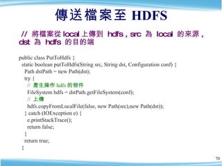 傳送檔案至 HDFS <ul><li>public class PutToHdfs { </li></ul><ul><li>static boolean putToHdfs(String src, String dst, Configurati...