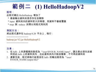 範例二  (1) HelloHadoopV2 <ul><li>說明：   </li></ul><ul><li>此程式碼比 HelloHadoop  增加了  </li></ul><ul><li>*  檢查輸出資料夾是否存在並刪除  </li><...