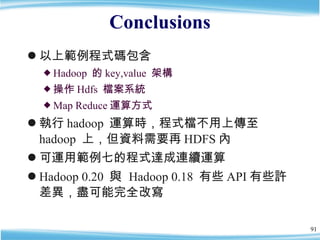 Conclusions <ul><li>以上範例程式碼包含 </li></ul><ul><ul><li>Hadoop  的 key,value  架構 </li></ul></ul><ul><ul><li>操作 Hdfs  檔案系統 </li>...