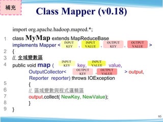Class Mapper (v0.18) 補充 class  MyMap   extends MapReduceBase  implements Mapper <   ,  ,  ,  >  { //  全域變數區 public void  m...