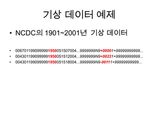 기상 데이터 예제
• NCDC의 1901~2001년 기상 데이터

•   0067011990999991950051507004...9999999N9+00001+99999999999...
•   0043011990999991950051512004...9999999N9+00221+99999999999...
•   0043011990999991950051518004...9999999N9-00111+99999999999...
 