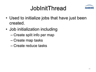 JobInitThread
• Used to initialize jobs that have just been
  created.
• Job initialization including
  – Create split info per map
  – Create map tasks
  – Create reduce tasks




                                                10
 