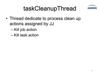 taskCleanupThread
• Thread dedicate to process clean up
  actions assigned by JJ
  – Kill job action
  – Kill task action




                                        23
 