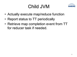 Child JVM
• Actually execute map/reduce function
• Report status to TT periodically
• Retrieve map completion event from TT
  for reducer task if needed.




                                          28
 