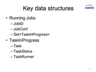 Key data structures
• Running Jobs
  – JobID
  – JobConf
  – Set<TaskInProgress>
• TaskInProgress
  – Task
  – TaskStatus
  – TaskRunner


                              29
 
