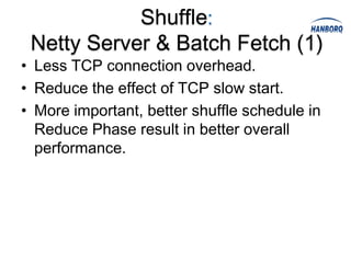 Shuffle:
 Netty Server & Batch Fetch (1)
• Less TCP connection overhead.
• Reduce the effect of TCP slow start.
• More important, better shuffle schedule in
  Reduce Phase result in better overall
  performance.
 