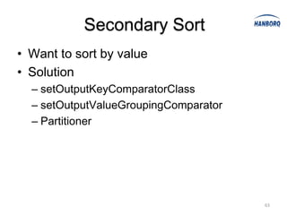 Secondary Sort
• Want to sort by value
• Solution
  – setOutputKeyComparatorClass
  – setOutputValueGroupingComparator
  – Partitioner




                                       63
 
