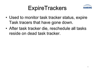 ExpireTrackers
• Used to monitor task tracker status, expire
  Task tracers that have gone down.
• After task tracker die, reschedule all tasks
  reside on dead task tracker.




                                                 8
 