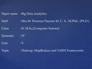Paper name : Big Data Analytics
Staff : Mrs M. Florence Dayana M. C. A., M.Phil., (Ph.D.)
Class : II- M.Sc.(Computer Science)
Semester : IV
Unit : V
Topic : Hadoop, MapReduce and YARN Frameworks
 