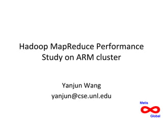 Hadoop MapReduce Performance
Study on ARM cluster
Yanjun Wang
yanjun@cse.unl.edu

 