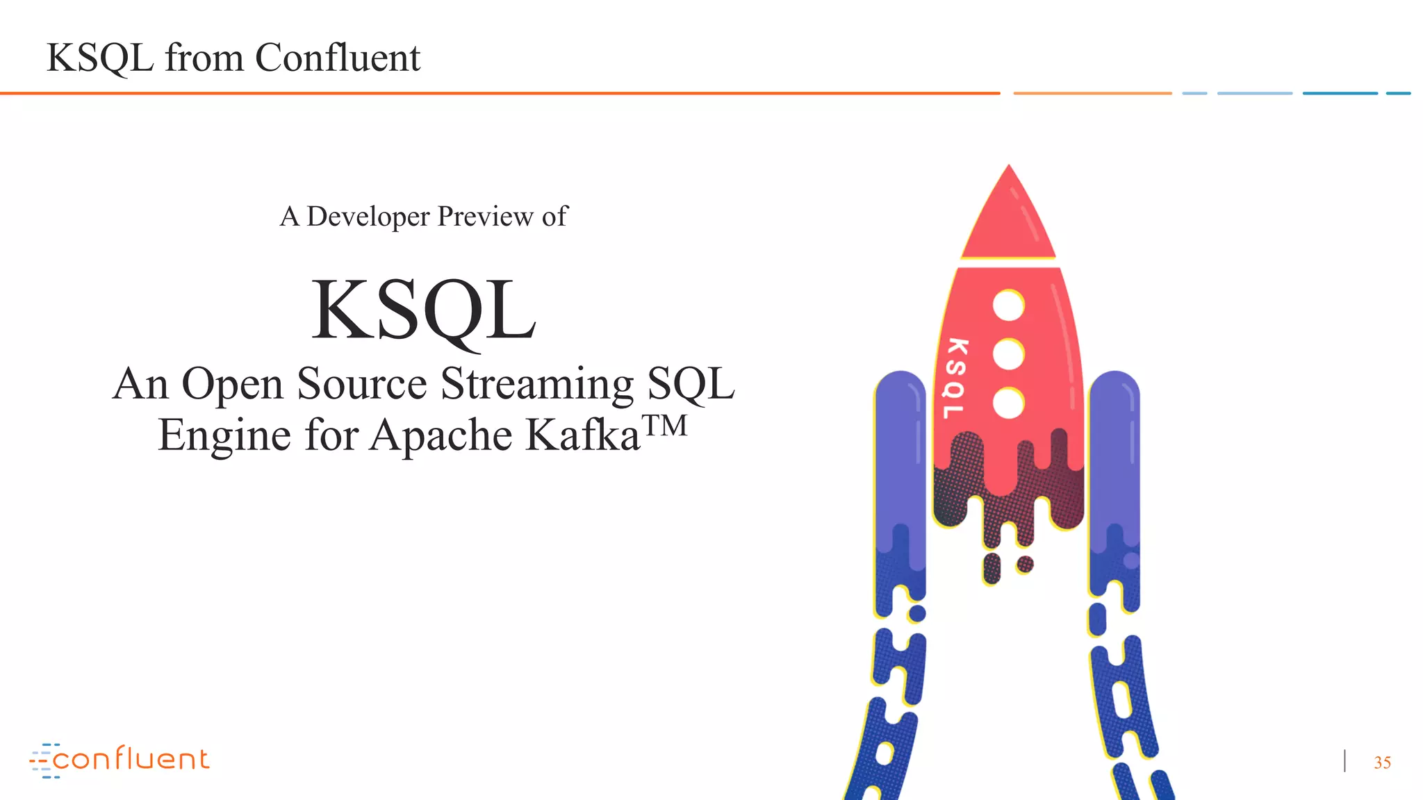 35 KSQL from Confluent A Developer Preview of KSQL An Open Source Streaming SQL Engine for Apache KafkaTM 