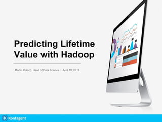 Predicting Lifetime
Value with Hadoop
Martin Colaco, Head of Data Science l April 10, 2013
 
