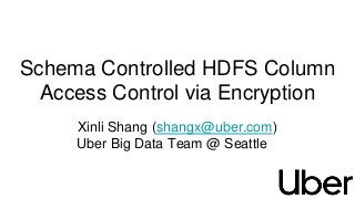 Schema Controlled HDFS Column
Access Control via Encryption
Xinli Shang (shangx@uber.com)
Uber Big Data Team @ Seattle
 