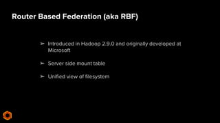 Router Based Federation (aka RBF)
➢ Introduced in Hadoop 2.9.0 and originally developed at
Microsoft
➢ Server side mount t...