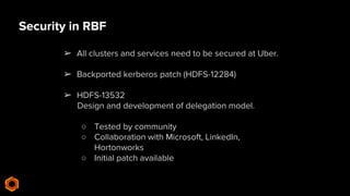 Security in RBF
➢ All clusters and services need to be secured at Uber.
➢ Backported kerberos patch (HDFS-12284)
➢ HDFS-13...