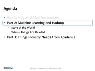 Agenda

• Part 1: Industrial Machine Learning
• Part 2: Machine Learning and Hadoop
  • State of the World
  • Where Things Are Headed
• Part 3: Things Industry Needs From Academia




                Copyright 2011 Cloudera Inc. All rights reserved
 