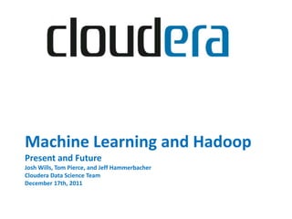 Machine Learning and Hadoop
Present and Future
Josh Wills, Tom Pierce, and Jeff Hammerbacher
Cloudera Data Science Team
December 17th, 2011
 
