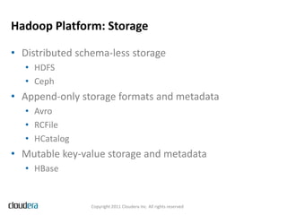 Hadoop Platform: Storage

• Distributed schema-less storage
   • HDFS
   • Ceph
• Append-only storage formats and metadata
   • Avro
   • RCFile
   • HCatalog
• Mutable key-value storage and metadata
   • HBase


                 Copyright 2011 Cloudera Inc. All rights reserved
 