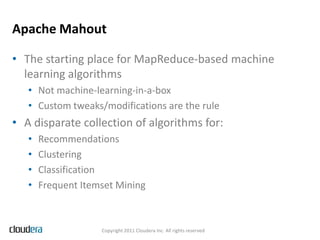 Apache Mahout

• The starting place for MapReduce-based machine
  learning algorithms
   • Not machine-learning-in-a-box
 ...
