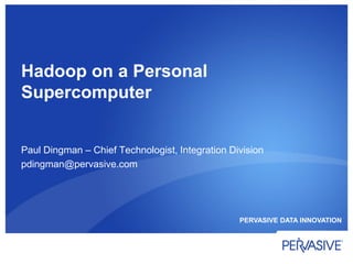 Hadoop on a Personal
Supercomputer


Paul Dingman – Chief Technologist, Integration Division
pdingman@pervasive.com




                                                 PERVASIVE DATA INNOVATION
 