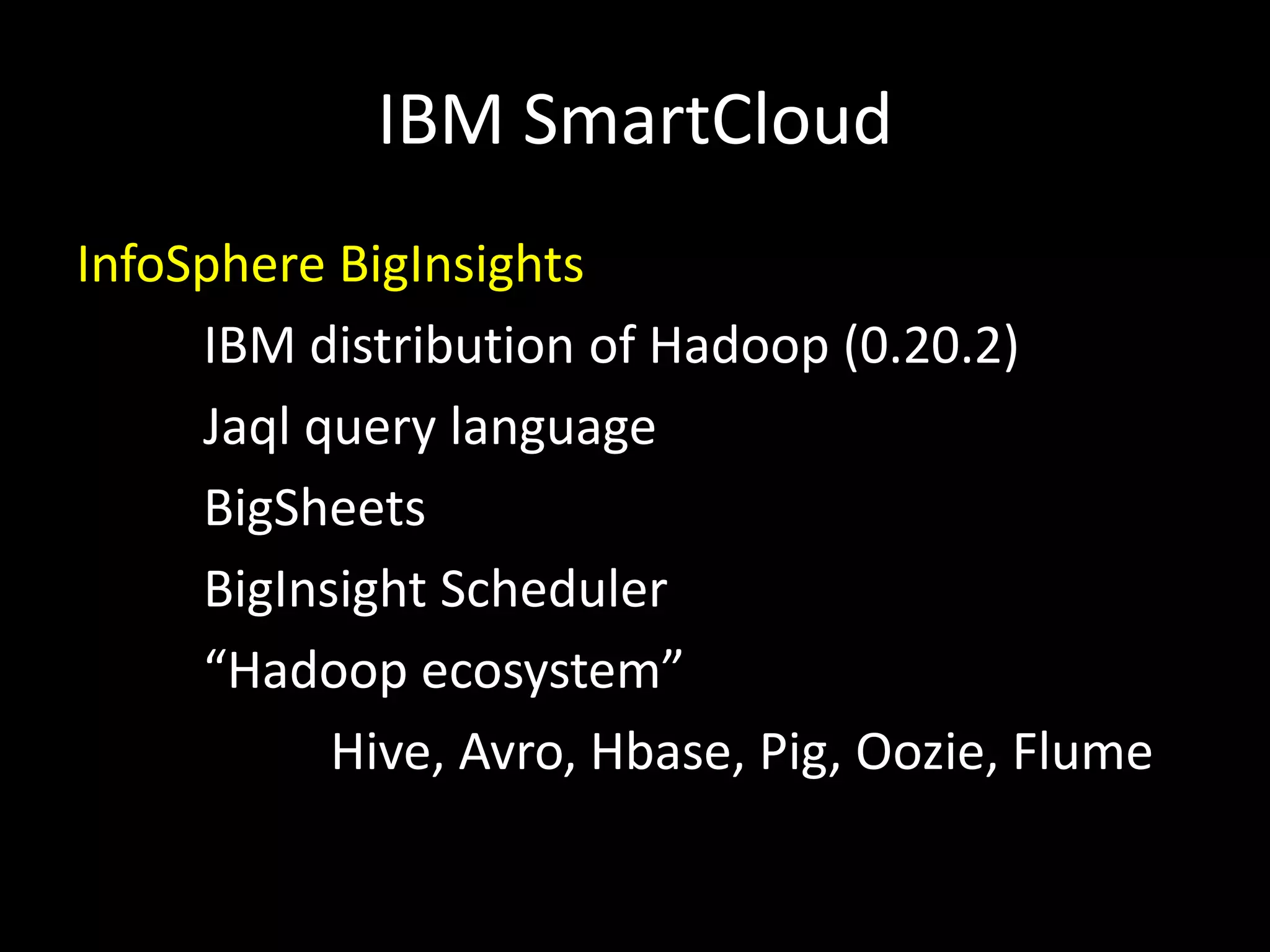 IBM SmartCloud
InfoSphere BigInsights
     IBM distribution of Hadoop (0.20.2)
     Jaql query language
     BigSheets
     BigInsight Scheduler
     “Hadoop ecosystem”
           Hive, Avro, Hbase, Pig, Oozie, Flume
 