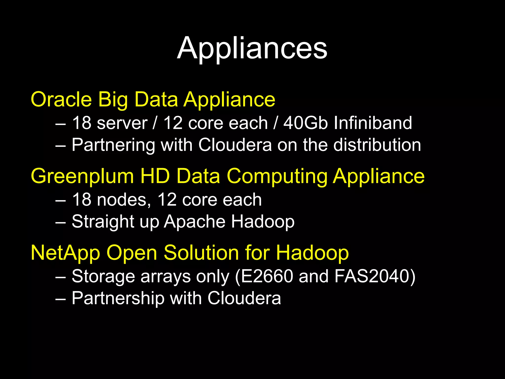 Appliances
Oracle Big Data Appliance
  – 18 server / 12 core each / 40Gb Infiniband
  – Partnering with Cloudera on the distribution
Greenplum HD Data Computing Appliance
  – 18 nodes, 12 core each
  – Straight up Apache Hadoop
NetApp Open Solution for Hadoop
  – Storage arrays only (E2660 and FAS2040)
  – Partnership with Cloudera
 