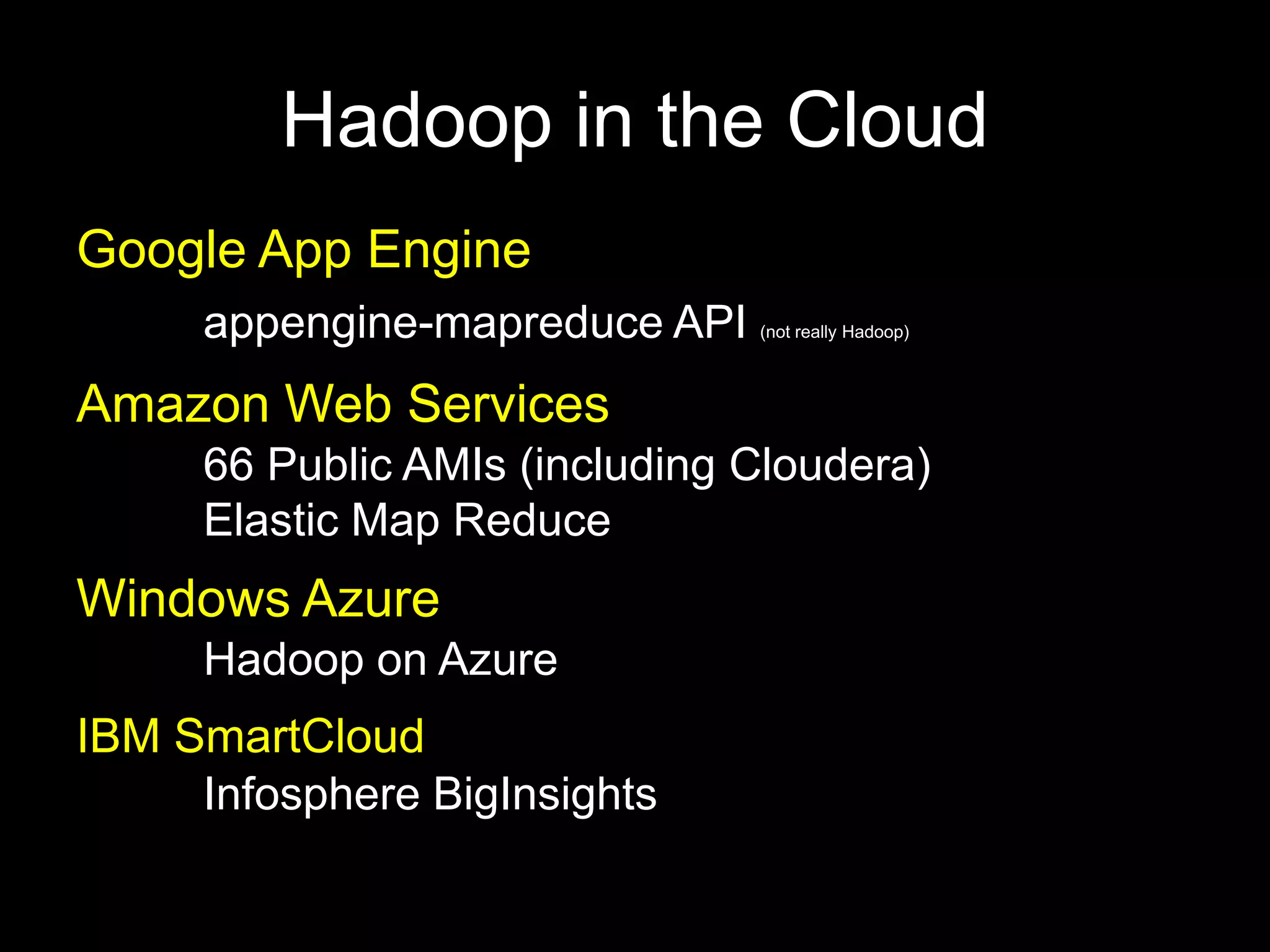 Hadoop in the Cloud
Google App Engine
     appengine-mapreduce API   (not really Hadoop)



Amazon Web Services
     66 Public AMIs (including Cloudera)
     Elastic Map Reduce
Windows Azure
     Hadoop on Azure
IBM SmartCloud
     Infosphere BigInsights
 