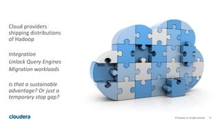 12© Cloudera, Inc. All rights reserved.
Cloud providers
shipping distributions
of Hadoop
Integration
Unlock Query Engines
Migration workloads
Is that a sustainable
advantage? Or just a
temporary stop gap?
 