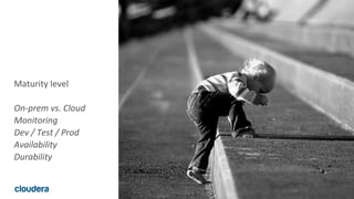 13© Cloudera, Inc. All rights reserved.
Maturity level
On-prem vs. Cloud
Monitoring
Dev / Test / Prod
Availability
Durability
 