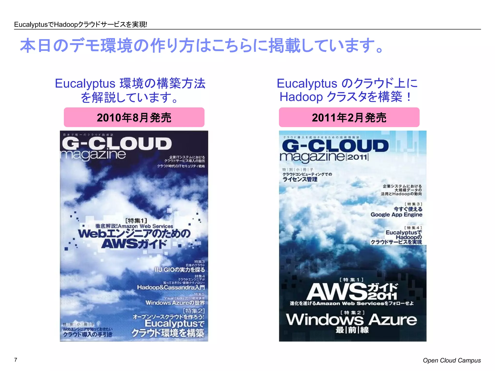 EucalyptusでHadoopクラウドサービスを実現!


    本日のデモ環境の作り方はこちらに掲載しています。

        Eucalyptus 環境の構築方法      Eucalyptus のクラウド上に
            を解説しています。           Hadoop クラスタを構築！
                 2010年8月発売          2011年2月発売




7                                                    Open Cloud Campus
 
