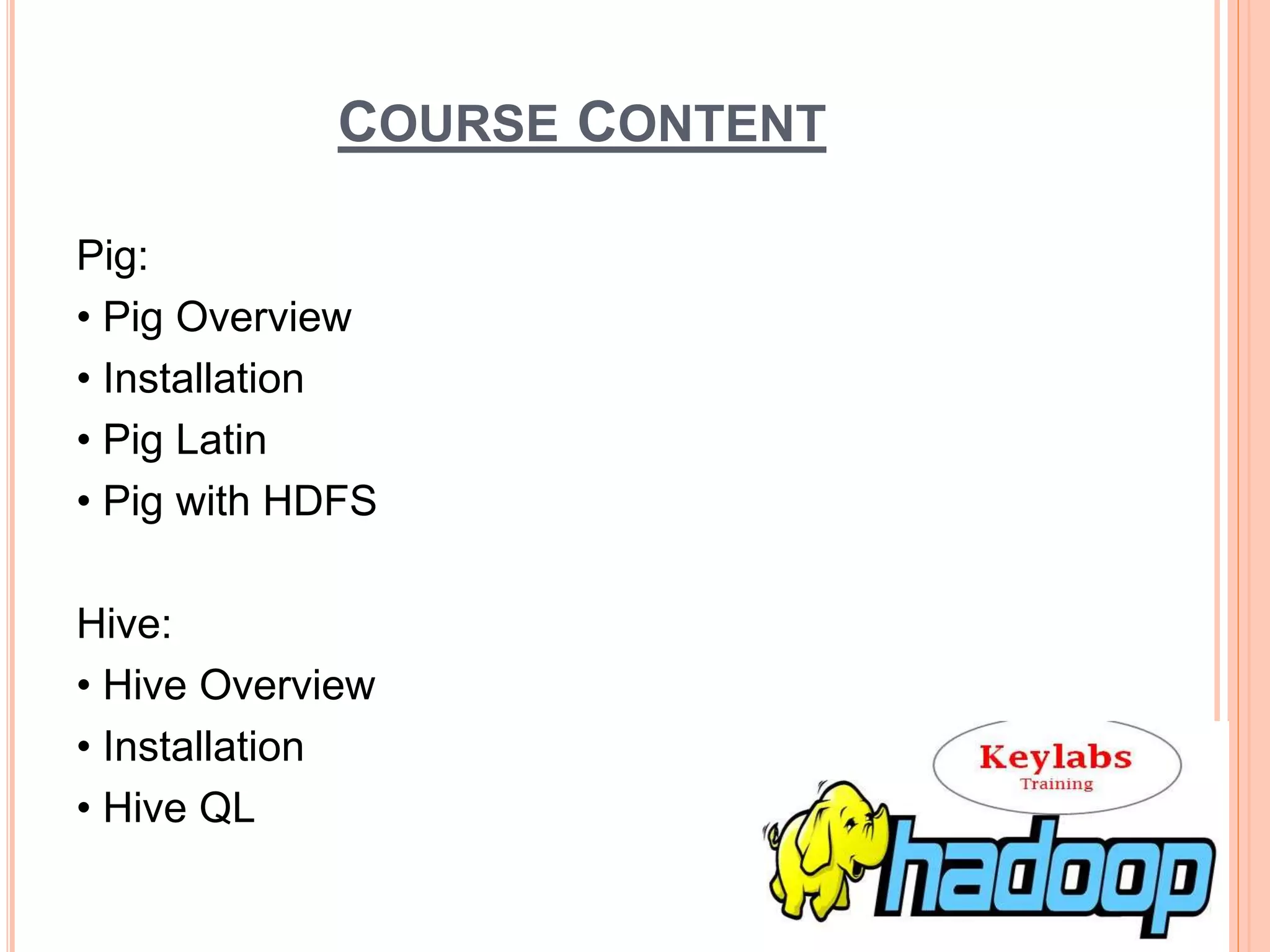 COURSE CONTENT
Pig:
• Pig Overview
• Installation
• Pig Latin
• Pig with HDFS
Hive:
• Hive Overview
• Installation
• Hive QL
 