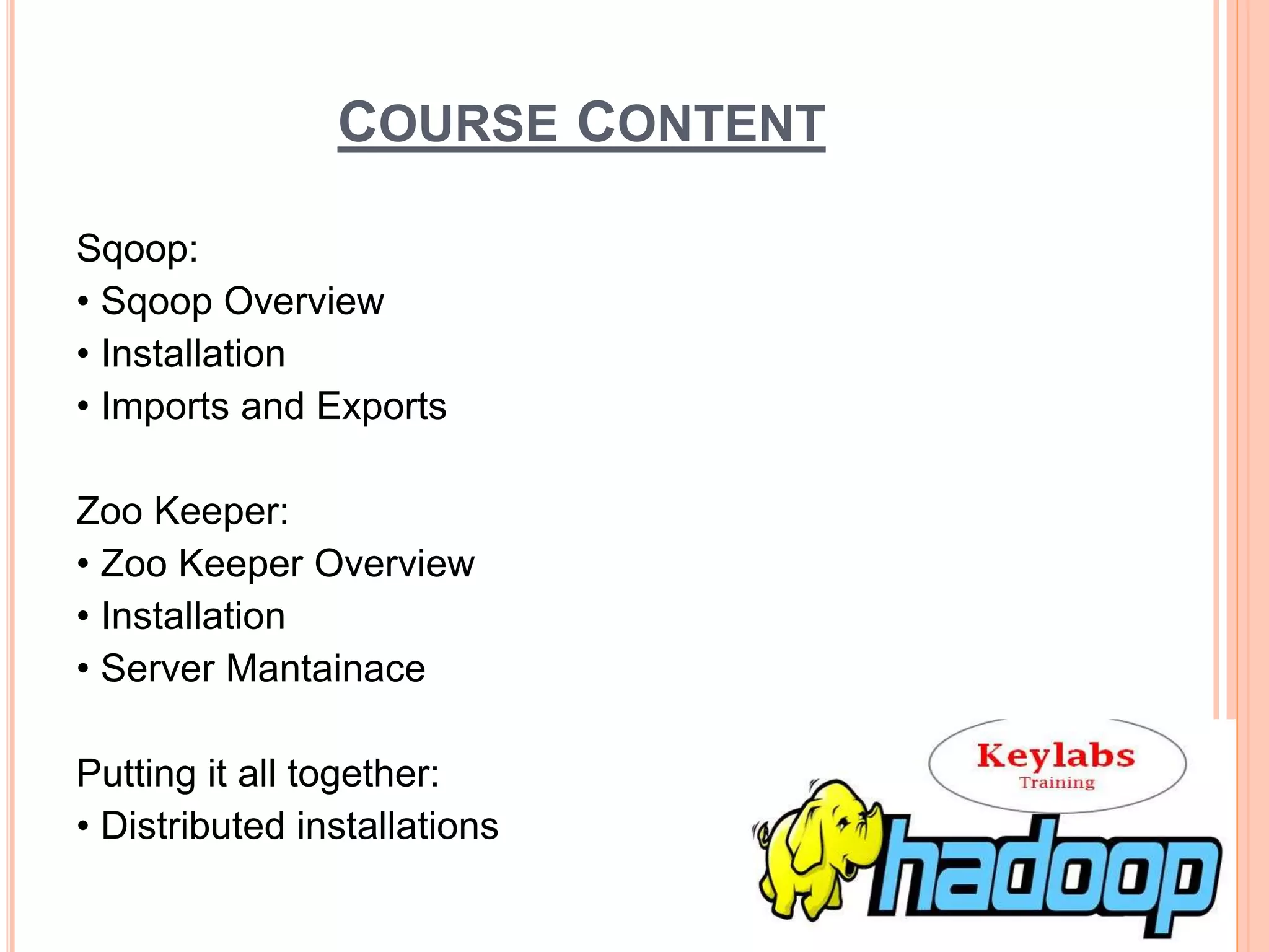 COURSE CONTENT
Sqoop:
• Sqoop Overview
• Installation
• Imports and Exports
Zoo Keeper:
• Zoo Keeper Overview
• Installation
• Server Mantainace
Putting it all together:
• Distributed installations
 