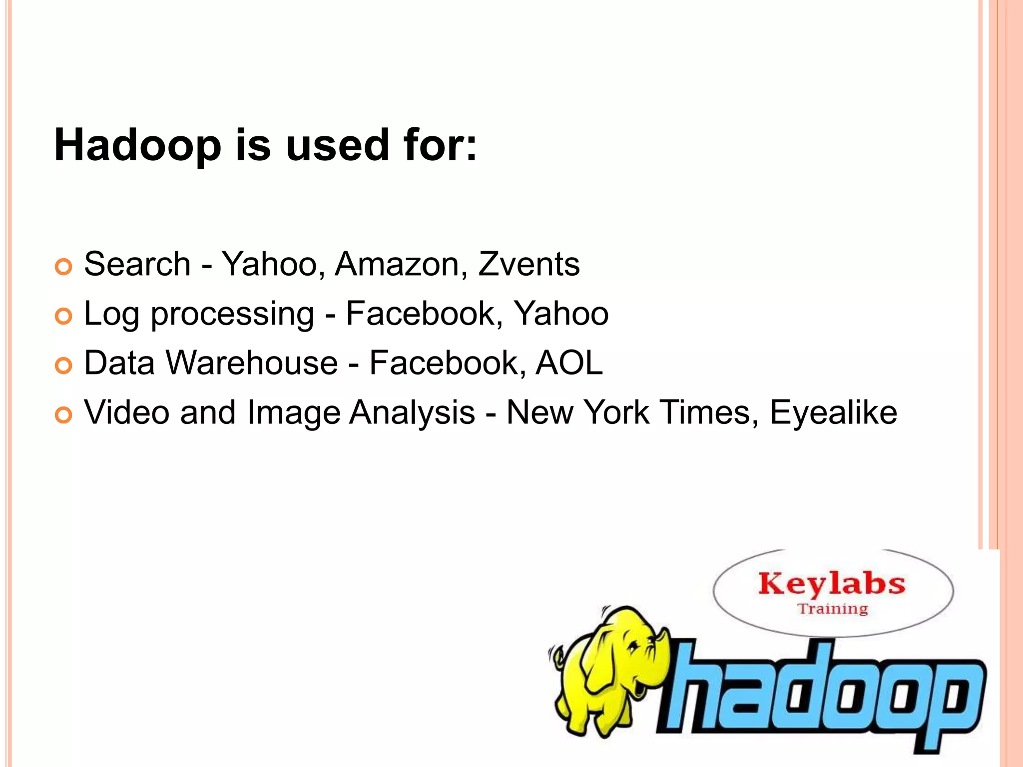 Hadoop is used for:
 Search - Yahoo, Amazon, Zvents
 Log processing - Facebook, Yahoo
 Data Warehouse - Facebook, AOL
 Video and Image Analysis - New York Times, Eyealike
 